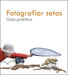 FOTOGRAFIAR SETAS. GUÍA PRÁCTICA DE LA FOTOGRAFÍA MICOLÓGICA, DE APROXIMACIÓN Y MACRO 1