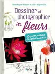 DESSINER ET PHOTOGRAPHIER LES FLEURS. LE GUIDE PRATIQUE DU PARFAIT BOTANISTE