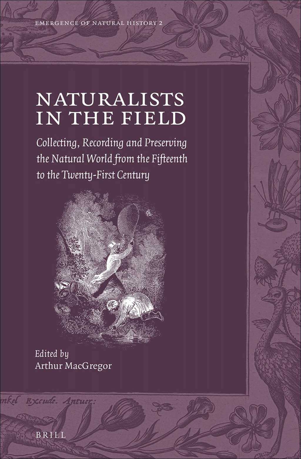 NATURALISTS IN THE FIELD: COLLECTING, RECORDING AND PRESERVING THE NATURAL WORLD FROM THE FIFTEENTH TO THE TWENTY-FIRTS CENTURY