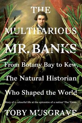 THE MULTIFARIOUS MR. BANKS FROM BOTANY BAY TO KEW, THE NATURAL HISTORIAN WHO SHAPED THE WORLD