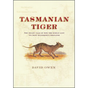 TASMANIAN TIGER. THE TRAGIC TALE AND HOW THE WORLD LOST ITS MOST MYSTERIOUS PREDATOR