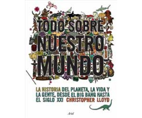 TODO SOBRE NUESTRO MUNDO. LA HISTORIA EL PLANETA, LA VIDA Y LA GENTE DESDE EL BIG BANG HASTA EL SIGLO XXI