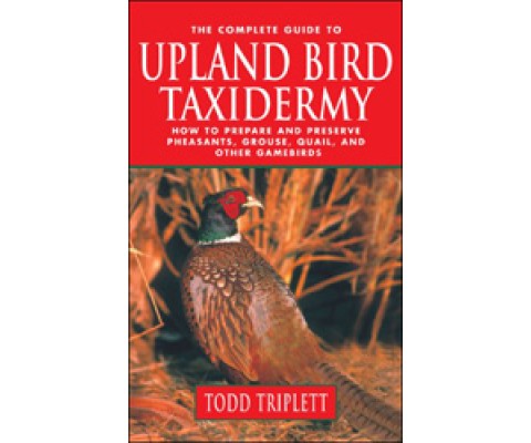 THE COMPLETE GUIDE TO UPLAND BIRD TAXIDERMY: HOW TO PREPARE AND PRESERVE PHEASANTS, GROUSE, QUAIL, AND OTHER GAMEBIRDS