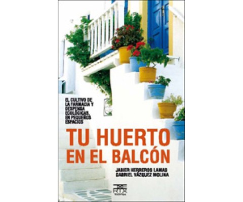 TU HUERTO EN EL BALCÓN. EL CULTIVO DE LA FARMACIA Y DESPENSA ECOLÓGICAS, EN PEQUEÑOS ESPACIOS
