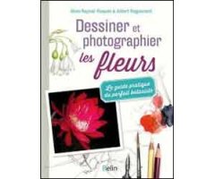 DESSINER ET PHOTOGRAPHIER LES FLEURS. LE GUIDE PRATIQUE DU PARFAIT BOTANISTE