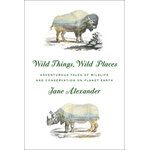 WILD THINGS, WILD PLACES: ADVENTUROUS TALES OF WILDLIFE AND CONSERVATION ON PLANET EARTH