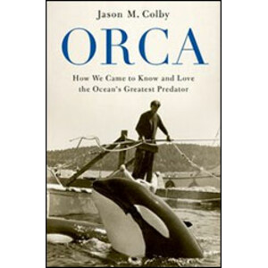 ORCA. HOW WE CAME TO KNOW AND LOVE THE OCEAN'S GREATEST PREDATOR