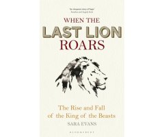 WHEN THE LAST LION ROARS: THE RISE AND FALL OF THE KING OF THE BEASTS