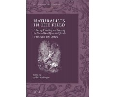 NATURALISTS IN THE FIELD: COLLECTING, RECORDING AND PRESERVING THE NATURAL WORLD FROM THE FIFTEENTH TO THE TWENTY-FIRTS CENTURY