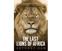 THE LAST LIONS OF AFRICA. STORIES FROM THE FRONTLINE IN TEH BATTLE TO SAVE A SPECIES