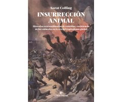 INSURRECCIÓN ANIMAL. HISTORIAS EXTRAORDINARIAS DE RESISTENCIA Y REBELIÓN DE LOS ANIMALES EN LA ERA DEL CAPITALISMO GLOBAL
