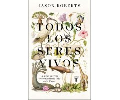 TODOS LOS SERES VIVOS. LA GRAN CARRERA POR ENTENDER LA VIDA EN LA TIERRA