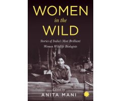 WOMEN IN THE WILD. STORIES OF INDIA'S MOST BRILLIANT WOMEN WILDLIFE BIOLOGISTS