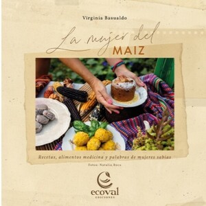LA MUJER DEL MAIZ. RECETAS, ALIMENTOS MEDICINA Y PALABRAS DE MUJERES SABIAS