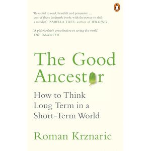 THE GOOD ANCESTOR: HOW TO THINK LONG TERM IN A SHORT-TERM WORLD