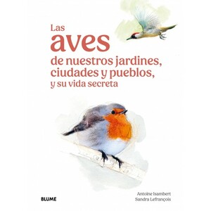 LAS AVES DE NUESTROS JARDINES, CIUDADES Y PUEBLOS, Y SU VIDA SECRETA