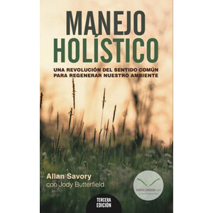 MANEJO HOLÍSTICO. UNA REVOLUCIÓN DEL SENTIDO COMÚN PARA REGENERAR NUESTRO AMBIENTE
