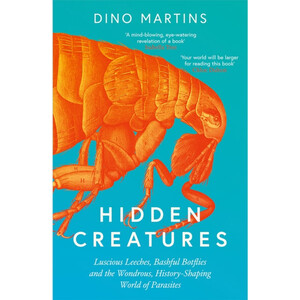 HIDDEN CREATURES. LUSCIOUS LEECHES, BASHFUL BOTFLIES AND THE WONDROUS, HISTORY-SHAPING WORLD OF PARASITES