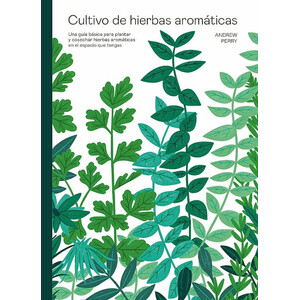 CULTIVO DE HIERBAS AROMÁTICAS. UNA GUÍA BÁSICA PARA PLANTAR Y COSECHAR HIERBAS AROMÁTICAS EN EL ESPACIO QUE TENGAS